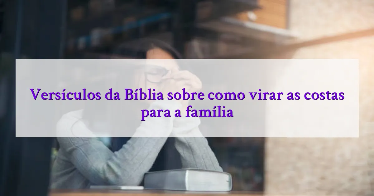 Versículos da Bíblia sobre como virar as costas para a família