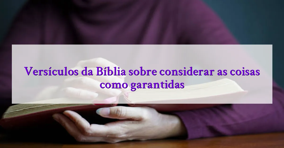 Versículos da Bíblia sobre considerar as coisas como garantidas