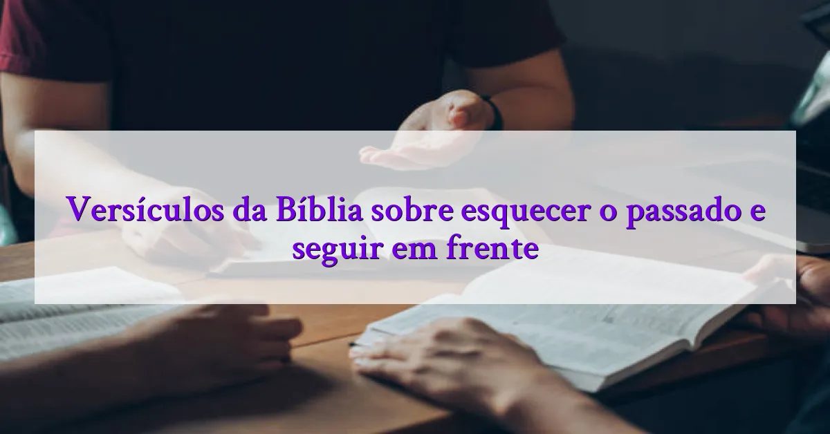 Versículos da Bíblia sobre esquecer o passado e seguir em frente