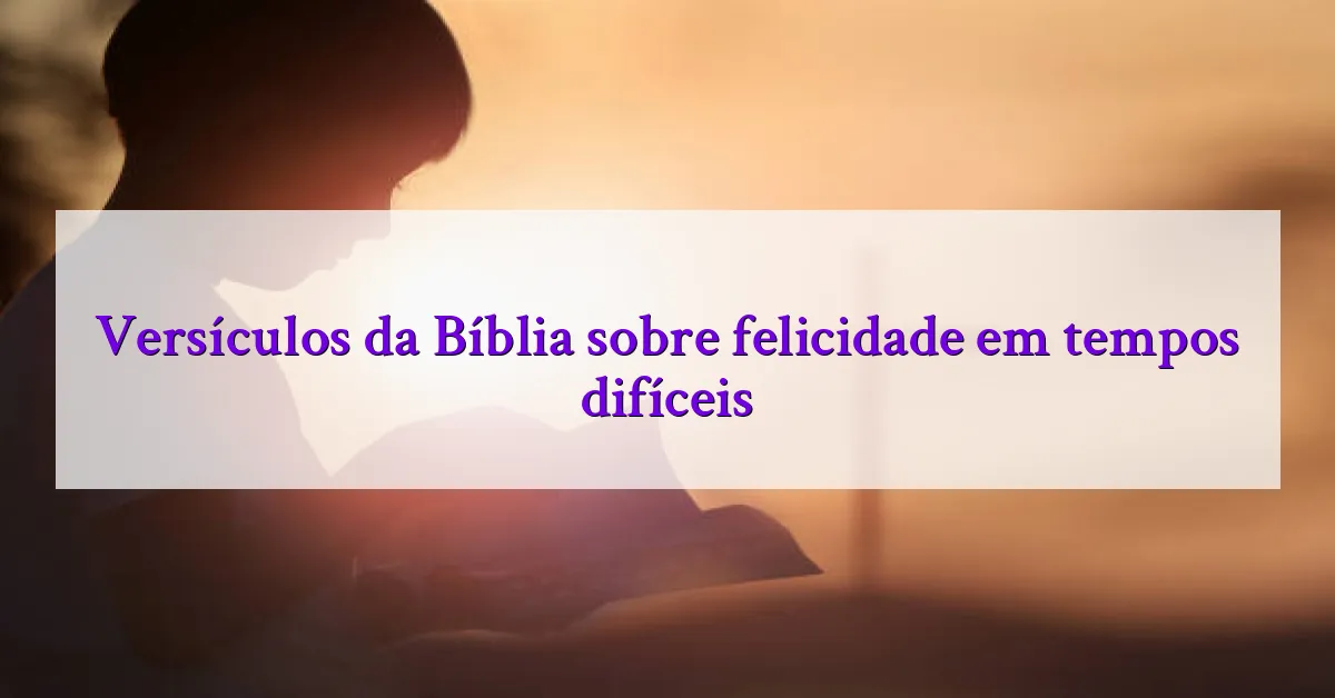 Versículos da Bíblia sobre felicidade em tempos difíceis