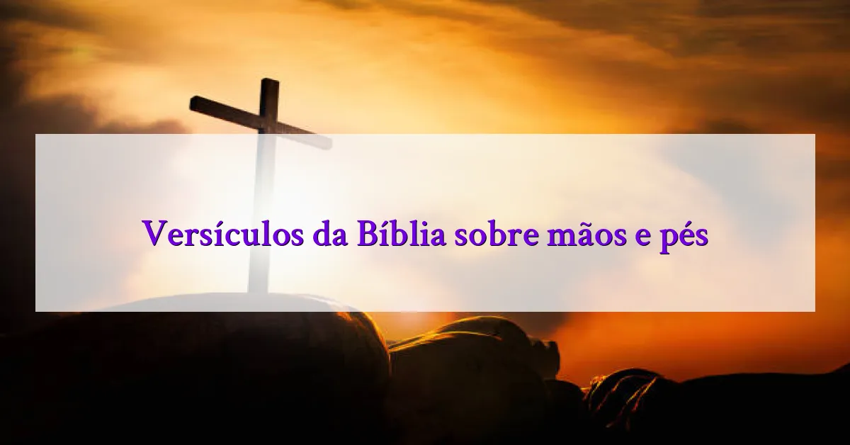 Versículos da Bíblia sobre mãos e pés