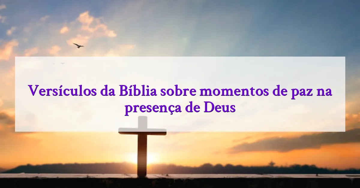 Versículos da Bíblia sobre momentos de paz na presença de Deus