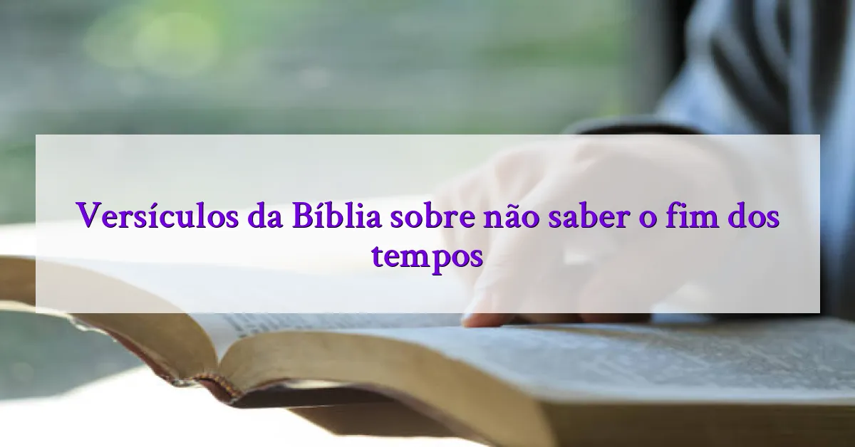 Versículos da Bíblia sobre não saber o fim dos tempos