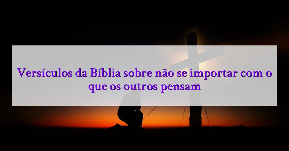 Versículos da Bíblia sobre não se importar com o que os outros pensam
