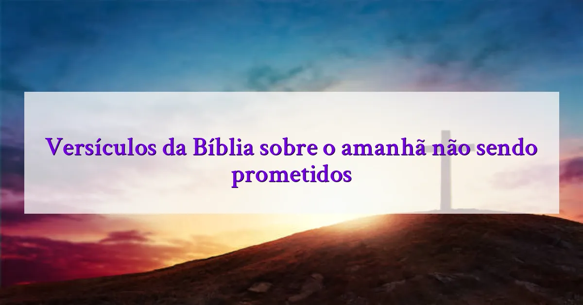 Versículos da Bíblia sobre o amanhã não sendo prometidos