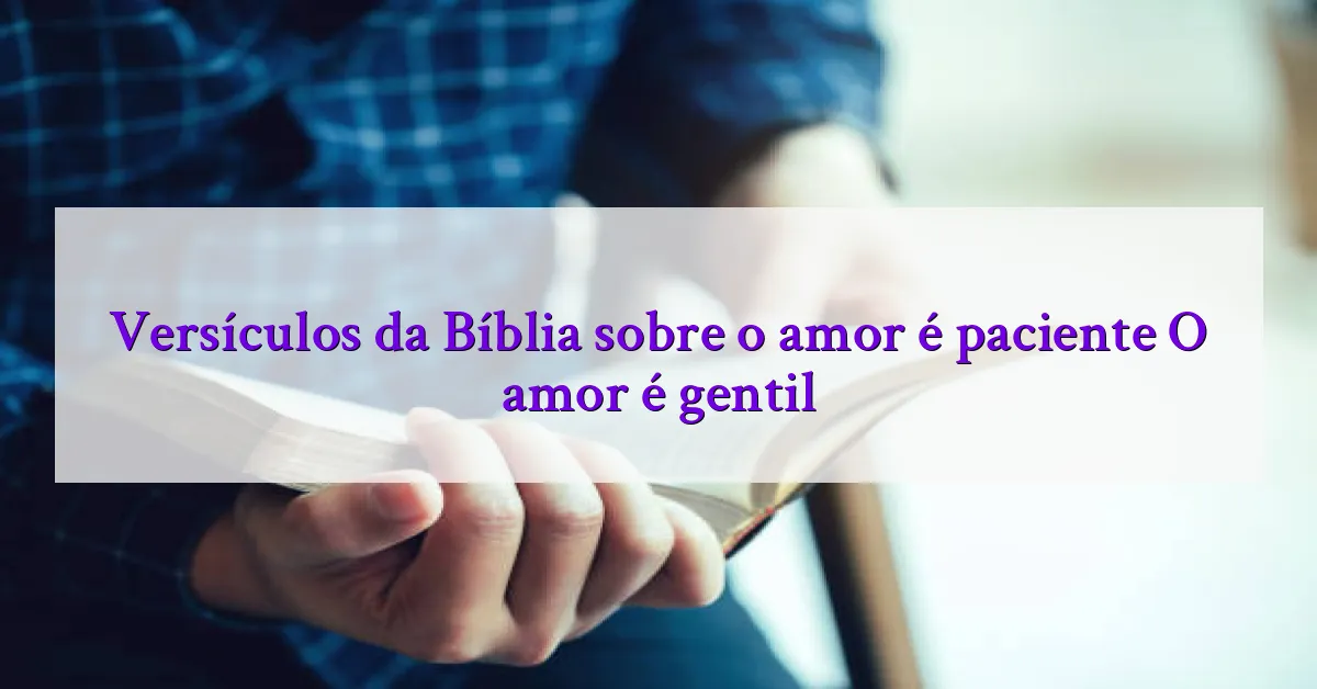 Versículos da Bíblia sobre o amor é paciente O amor é gentil