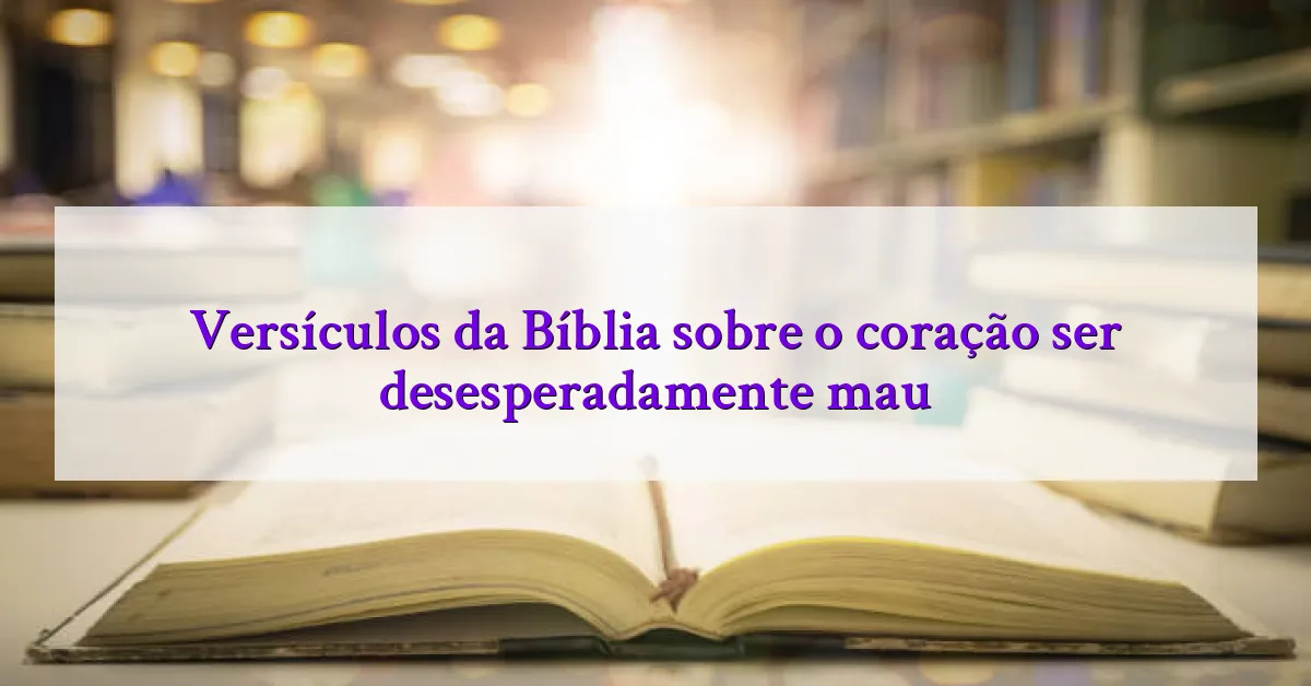 Versículos da Bíblia sobre o coração ser desesperadamente mau