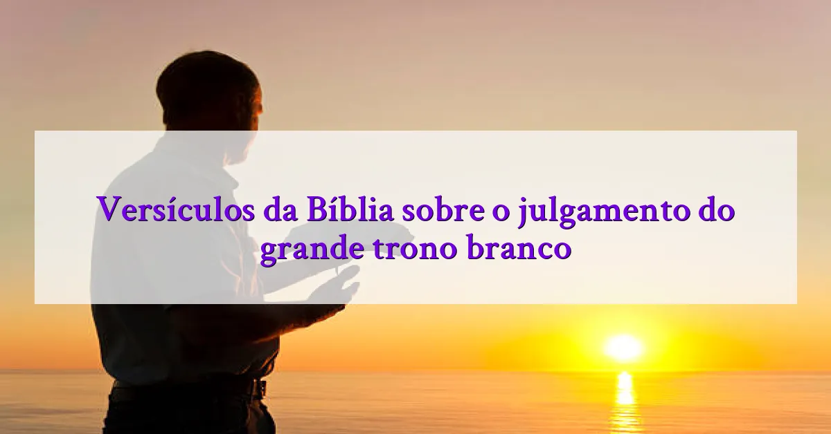 Versículos da Bíblia sobre o julgamento do grande trono branco