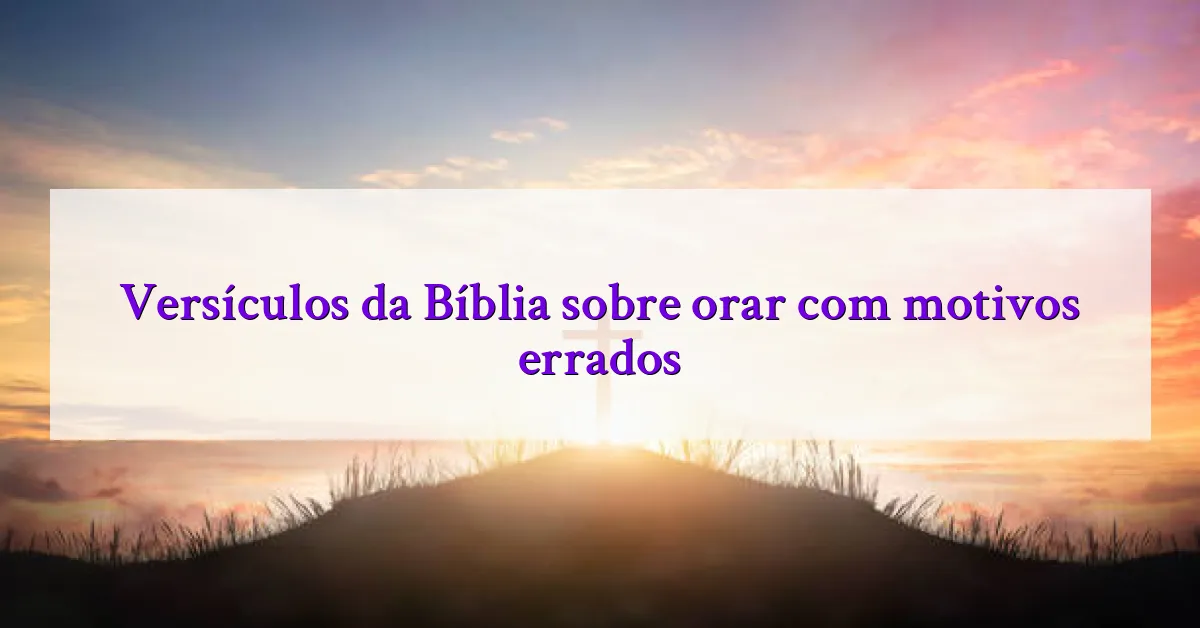 Versículos da Bíblia sobre orar com motivos errados