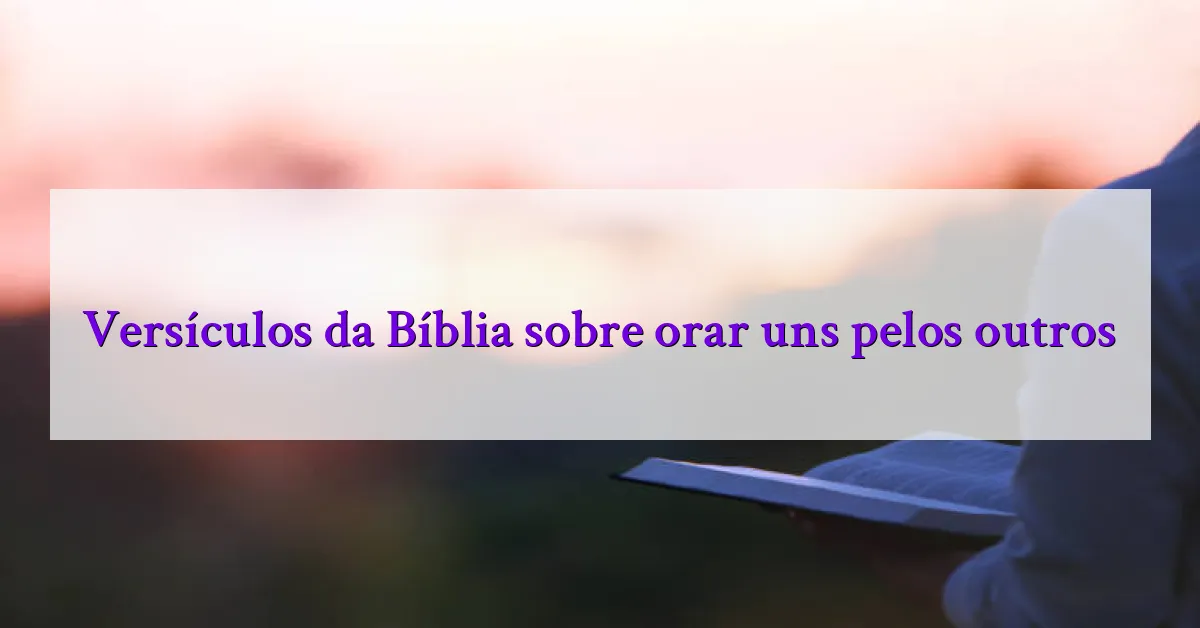 Versículos da Bíblia sobre orar uns pelos outros