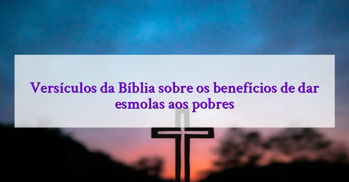 Versículos da Bíblia sobre os benefícios de dar esmolas aos pobres