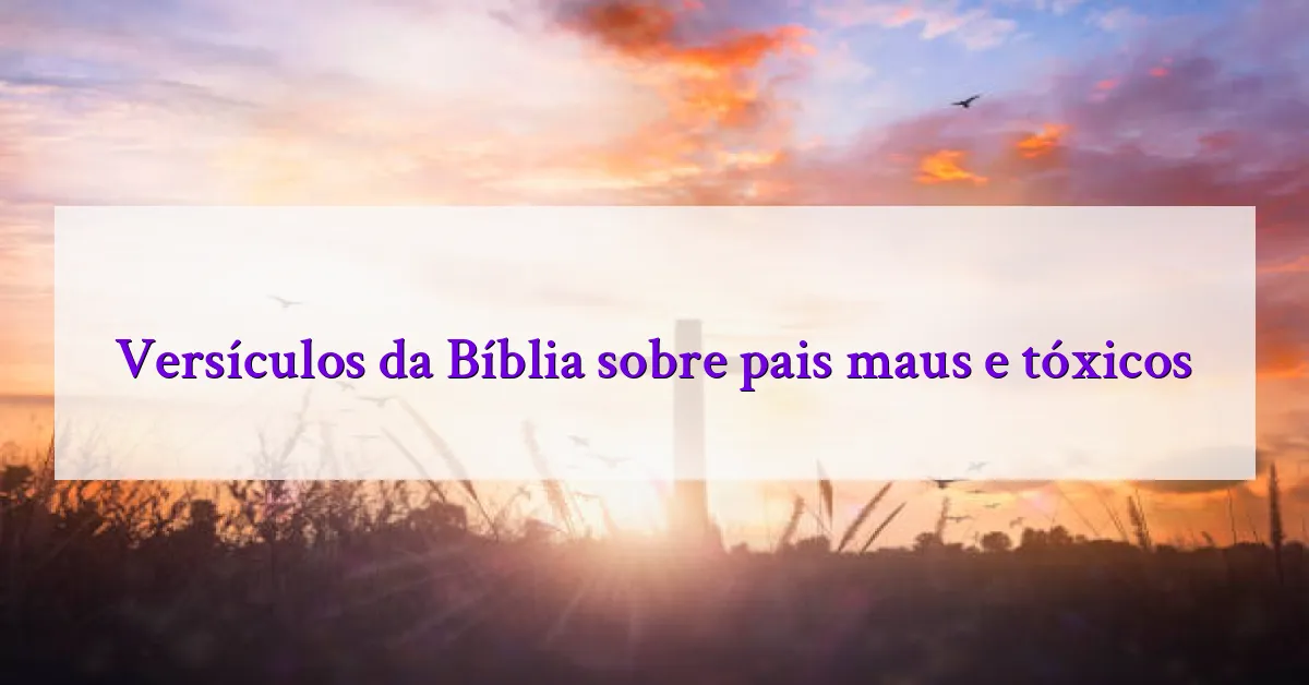 Versículos da Bíblia sobre pais maus e tóxicos