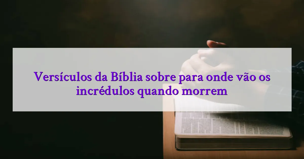 Versículos da Bíblia sobre para onde vão os incrédulos quando morrem