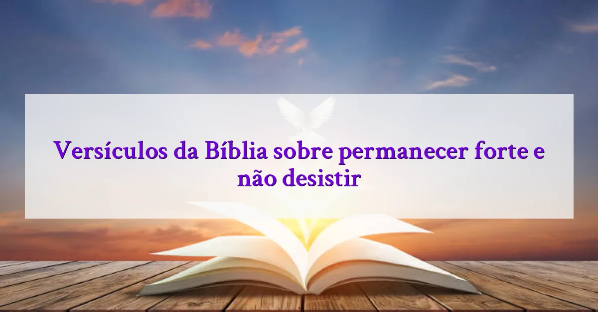 Versículos da Bíblia sobre permanecer forte e não desistir