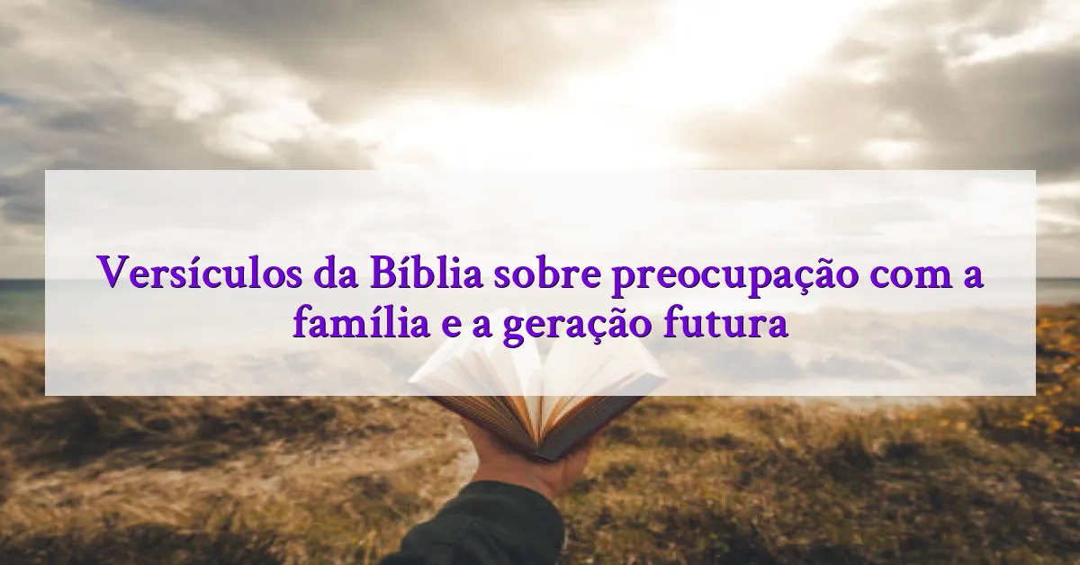 Versículos da Bíblia sobre preocupação com a família e a geração futura