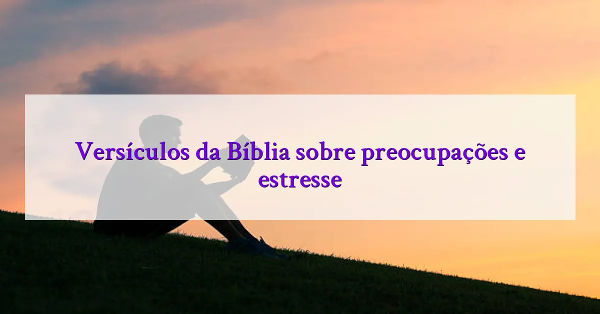 Versículos da Bíblia sobre preocupações e estresse