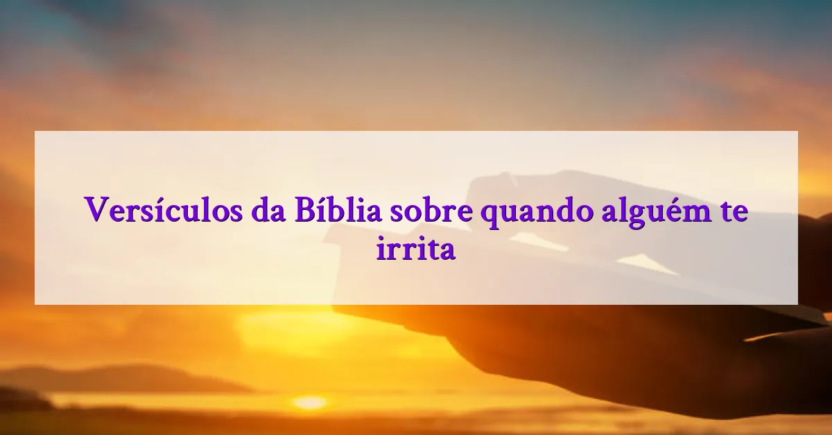 Versículos da Bíblia sobre quando alguém te irrita