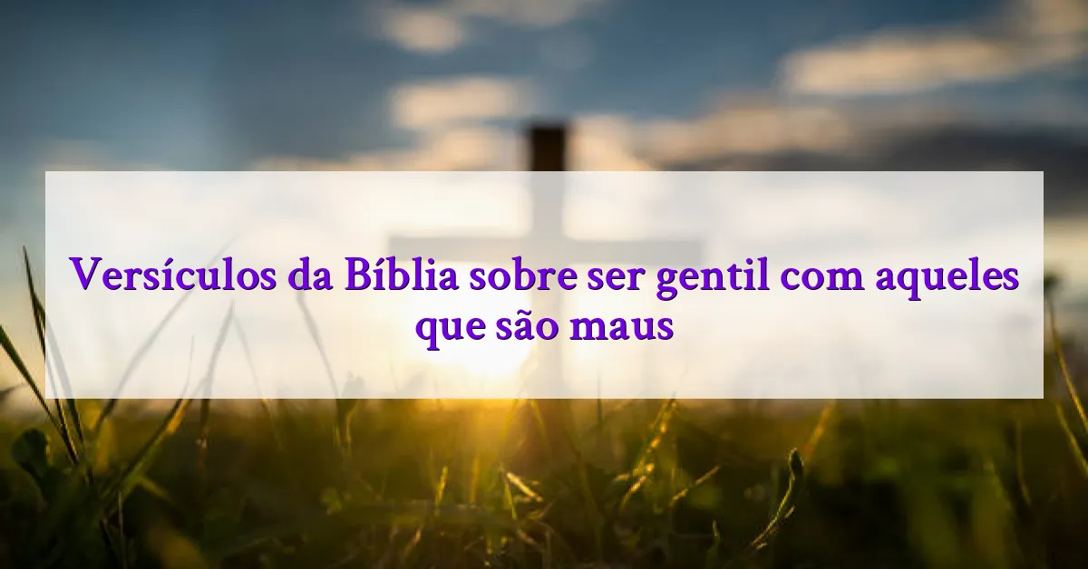 Versículos da Bíblia sobre ser gentil com aqueles que são maus