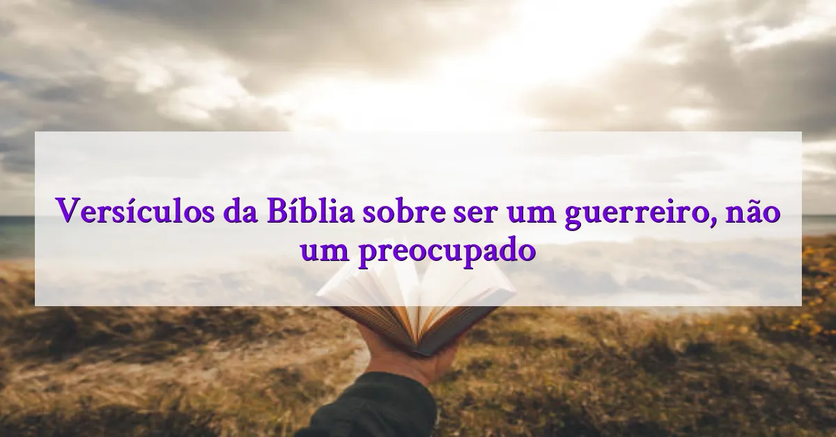 Versículos da Bíblia sobre ser um guerreiro, não um preocupado